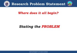 DEPARTMENT OF EDUCATION
Research Problem Statement
Where does it all begin?
Stating the PROBLEM
 