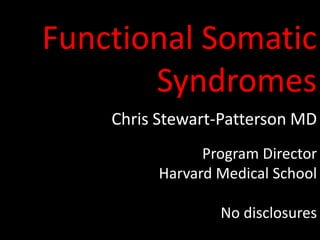 Functional Somatic
Syndromes
Chris Stewart-Patterson MD
Program Director
Harvard Medical School
No disclosures
 