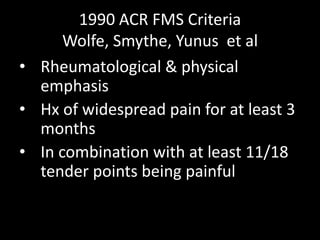 1990 ACR FMS Criteria
Wolfe, Smythe, Yunus et al
• Rheumatological & physical
emphasis
• Hx of widespread pain for at least 3
months
• In combination with at least 11/18
tender points being painful
 