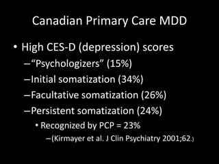 Canadian Primary Care MDD
• High CES-D (depression) scores
–“Psychologizers” (15%)
–Initial somatization (34%)
–Facultative somatization (26%)
–Persistent somatization (24%)
• Recognized by PCP = 23%
–(Kirmayer et al. J Clin Psychiatry 2001;62.)
 