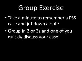 Group Exercise
• Take a minute to remember a FSS
case and jot down a note
• Group in 2 or 3s and one of you
quickly discuss your case
 