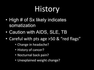 History
• High # of Sx likely indicates
somatization
• Caution with AIDS, SLE, TB
• Careful with pts age >50 & “red flags”
• Change in headache?
• History of cancer?
• Nocturnal back pain?
• Unexplained weight change?
 