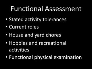Functional Assessment
• Stated activity tolerances
• Current roles
• House and yard chores
• Hobbies and recreational
activities
• Functional physical examination
 