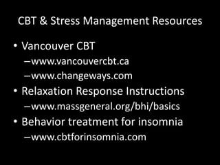 CBT & Stress Management Resources
• Vancouver CBT
–www.vancouvercbt.ca
–www.changeways.com
• Relaxation Response Instructions
–www.massgeneral.org/bhi/basics
• Behavior treatment for insomnia
–www.cbtforinsomnia.com
 