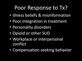Poor Response to Tx?
• Illness beliefs & misinformation
• Poor integration in treatment
• Personality disorders
• Opioid or other SUD
• Workplace or interpersonal
conflict
• Compensation seeking behavior
 