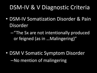 DSM-IV & V Diagnostic Criteria
• DSM-IV Somatization Disorder & Pain
Disorder
–“The Sx are not intentionally produced
or feigned (as in …Malingering)”
• DSM V Somatic Symptom Disorder
–No mention of malingering
 