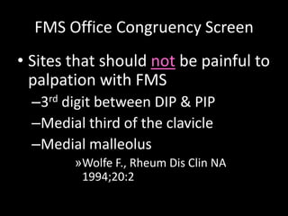 FMS Office Congruency Screen
• Sites that should not be painful to
palpation with FMS
–3rd digit between DIP & PIP
–Medial third of the clavicle
–Medial malleolus
»Wolfe F., Rheum Dis Clin NA
1994;20:2
 