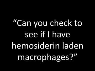 “Can you check to
see if I have
hemosiderin laden
macrophages?”
 