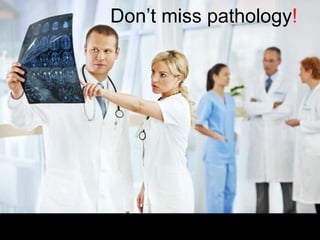 Don’t miss pathology!
 