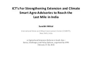 ICT’s For Strengthening Extension and Climate
Smart Agro-Advisories to Reach the
Last Mile in India
Surabhi Mittal
International Maize and Wheat Improvement Center (CIMMYT),
New Delhi, India
at Agricultural Extension Reforms in South Asia –
Status, Challenges, and Policy Options , organized by IFPRI
February 17-18, 2015
 