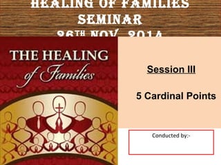 Healing of families
seminar
26tH
nov 2014
Session III
5 Cardinal Points
Conducted by:-
 