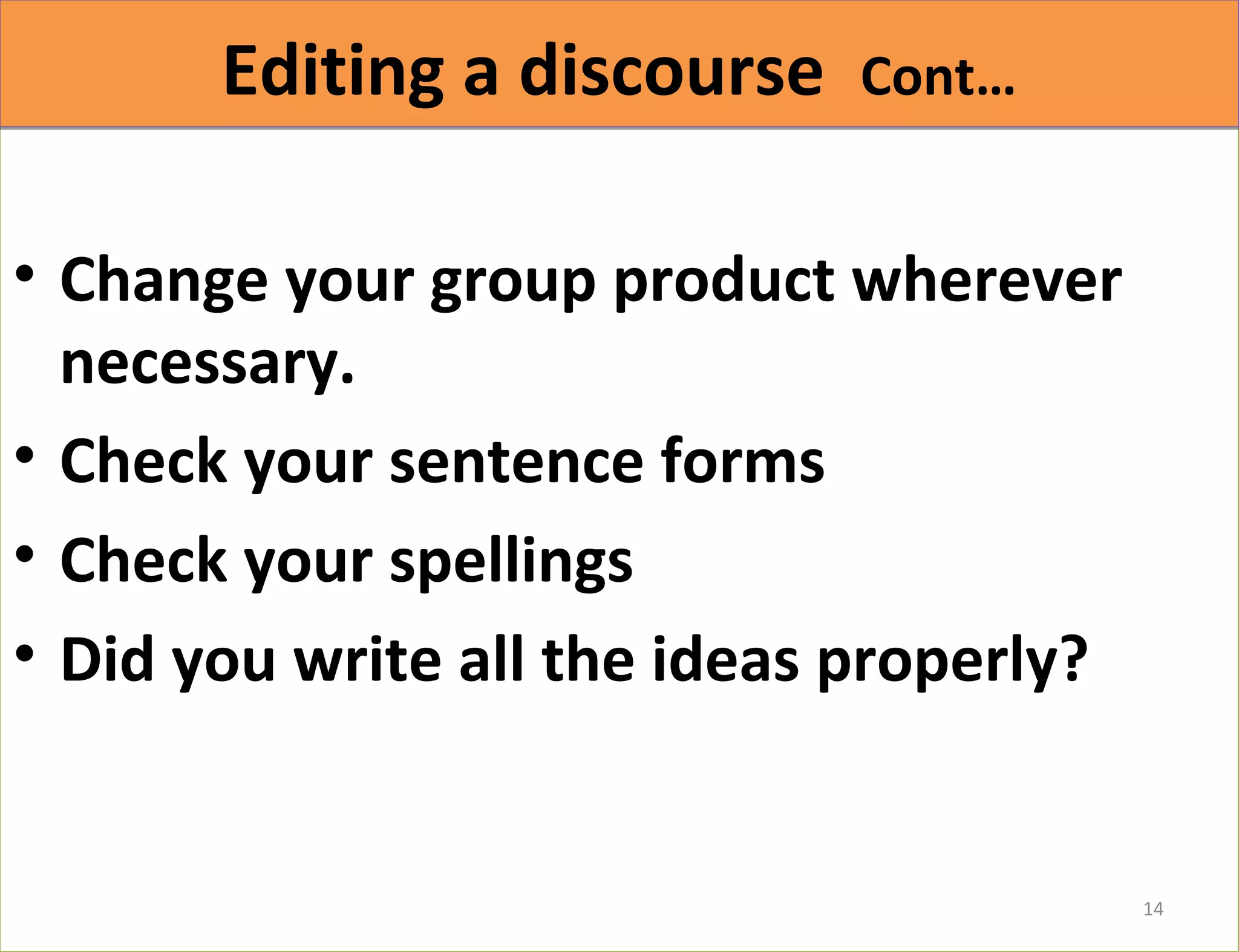 EEddiittiinngg aa ddiissccoouurrssee CCoonntt…… 
• Change your group product wherever 
necessary. 
• Check your sentence forms 
• Check your spellings 
• Did you write all the ideas properly? 
14 
 