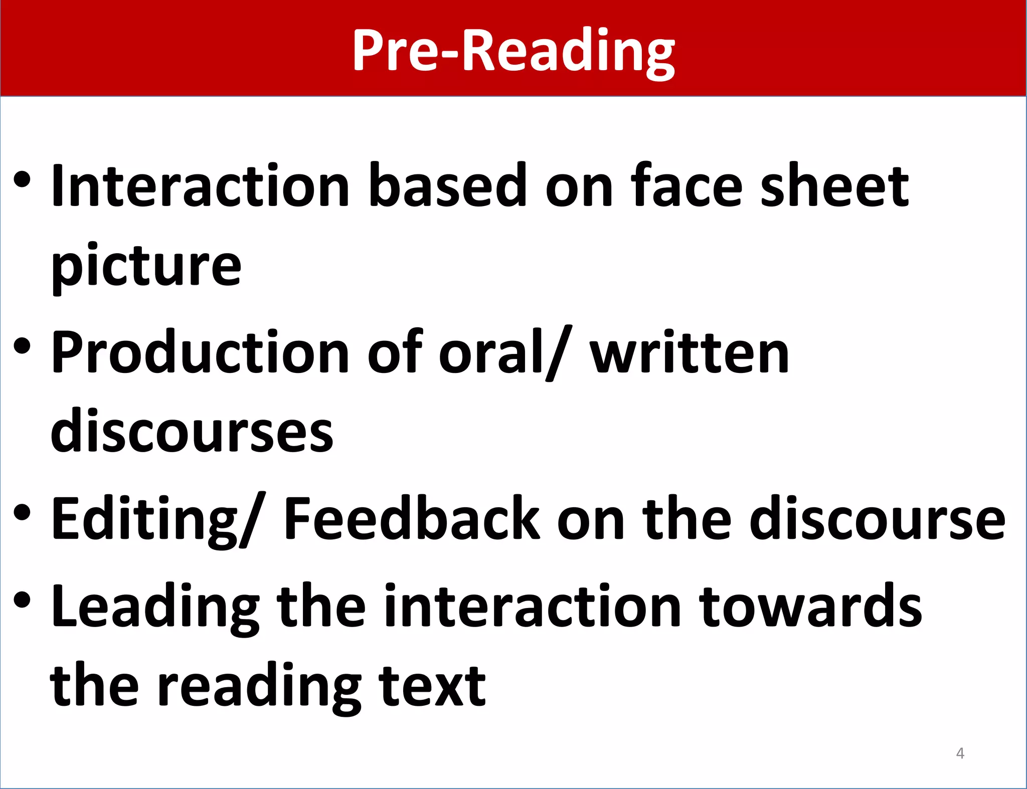 PPrree--RReeaaddiinngg 
• Interaction based on face sheet 
picture 
• Production of oral/ written 
discourses 
• Editing/ Feedback on the discourse 
• Leading the interaction towards 
the reading text 
4 
 
