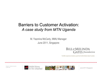 Barriers to Customer Activation: A case study from MTN Uganda M. Yasmina McCarty, MMU Manager June 2011, Singapore 