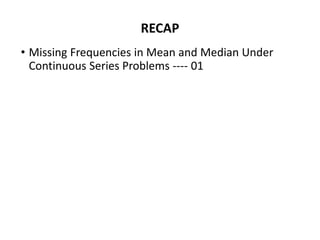 RECAP
• Missing Frequencies in Mean and Median Under
Continuous Series Problems ---- 01
 