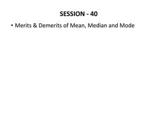 SESSION - 40
• Merits & Demerits of Mean, Median and Mode
 