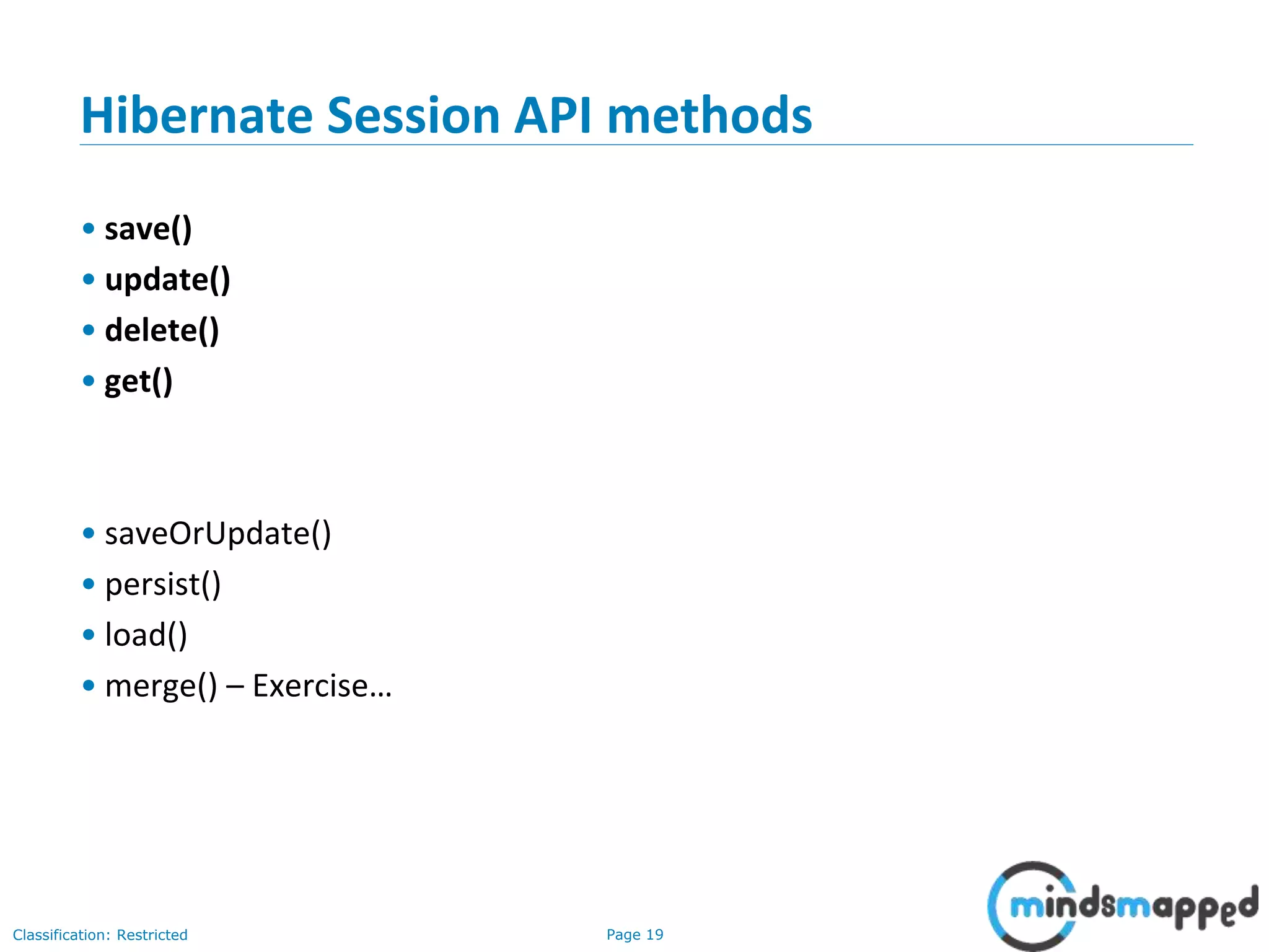 Page 19Classification: Restricted
Hibernate Session API methods
• save()
• update()
• delete()
• get()
• saveOrUpdate()
• persist()
• load()
• merge() – Exercise…
 