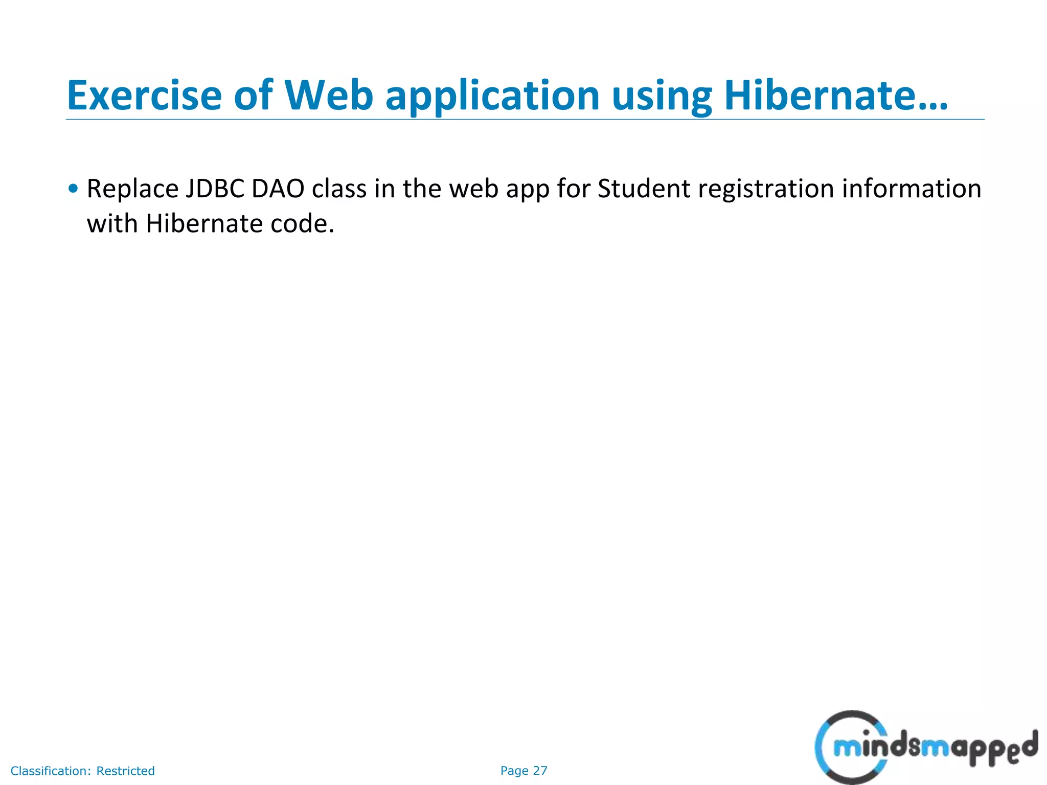 Page 27Classification: Restricted
Exercise of Web application using Hibernate…
• Replace JDBC DAO class in the web app for Student registration information
with Hibernate code.
 