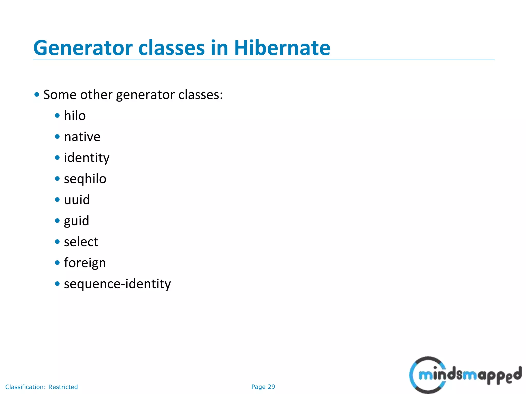 Page 29Classification: Restricted
Generator classes in Hibernate
• Some other generator classes:
• hilo
• native
• identity
• seqhilo
• uuid
• guid
• select
• foreign
• sequence-identity
 
