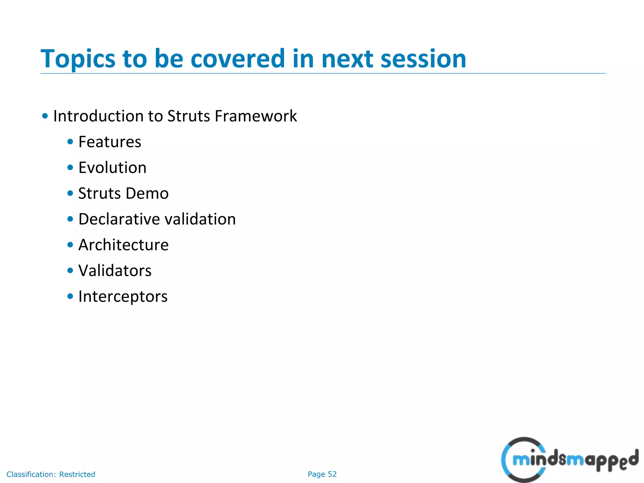 Page 52Classification: Restricted
Topics to be covered in next session
• Introduction to Struts Framework
• Features
• Evolution
• Struts Demo
• Declarative validation
• Architecture
• Validators
• Interceptors
 