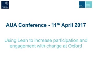 AUA Conference - 11th April 2017
Using Lean to increase participation and
engagement with change at Oxford
 