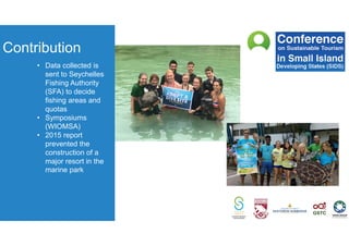 Contribution
• Data collected is
sent to Seychelles
Fishing Authority
(SFA) to decide
fishing areas and
quotas
• Symposiums
(WIOMSA)
• 2015 report
prevented the
construction of a
major resort in the
marine park
 
