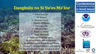 Dangkulu na Si Yu’os Ma’åse
• Dave Burdick
• Val Brown
• Whitney Hoot
• Ashton Williams
• Val Lapacek
• Allison Miller
• Roxanna Miller
• Travis Reynolds
• National Oceanographic
& Atmospheric Administration
• Guam Bureau of Statistics and Plans
• University of Guam Marine Laboratory
• Pacific Islands Climate Science Center
 