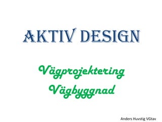 Aktiv Design
 Vägprojektering
  Vägbyggnad
               Anders Huvstig VGtav
 