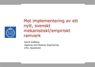 Mot implementering av ett nytt, svenskt mekanistiskt/empiriskt ramverk David Gullberg Highway and Railway Engineering KTH, Stockholm 