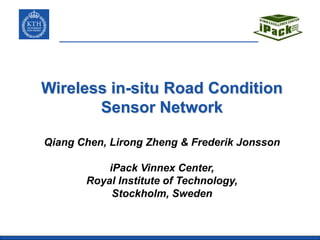 Wireless in-situ Road Condition
       Sensor Network

Qiang Chen, Lirong Zheng & Frederik Jonsson

           iPack Vinnex Center,
       Royal Institute of Technology,
            Stockholm, Sweden
 
