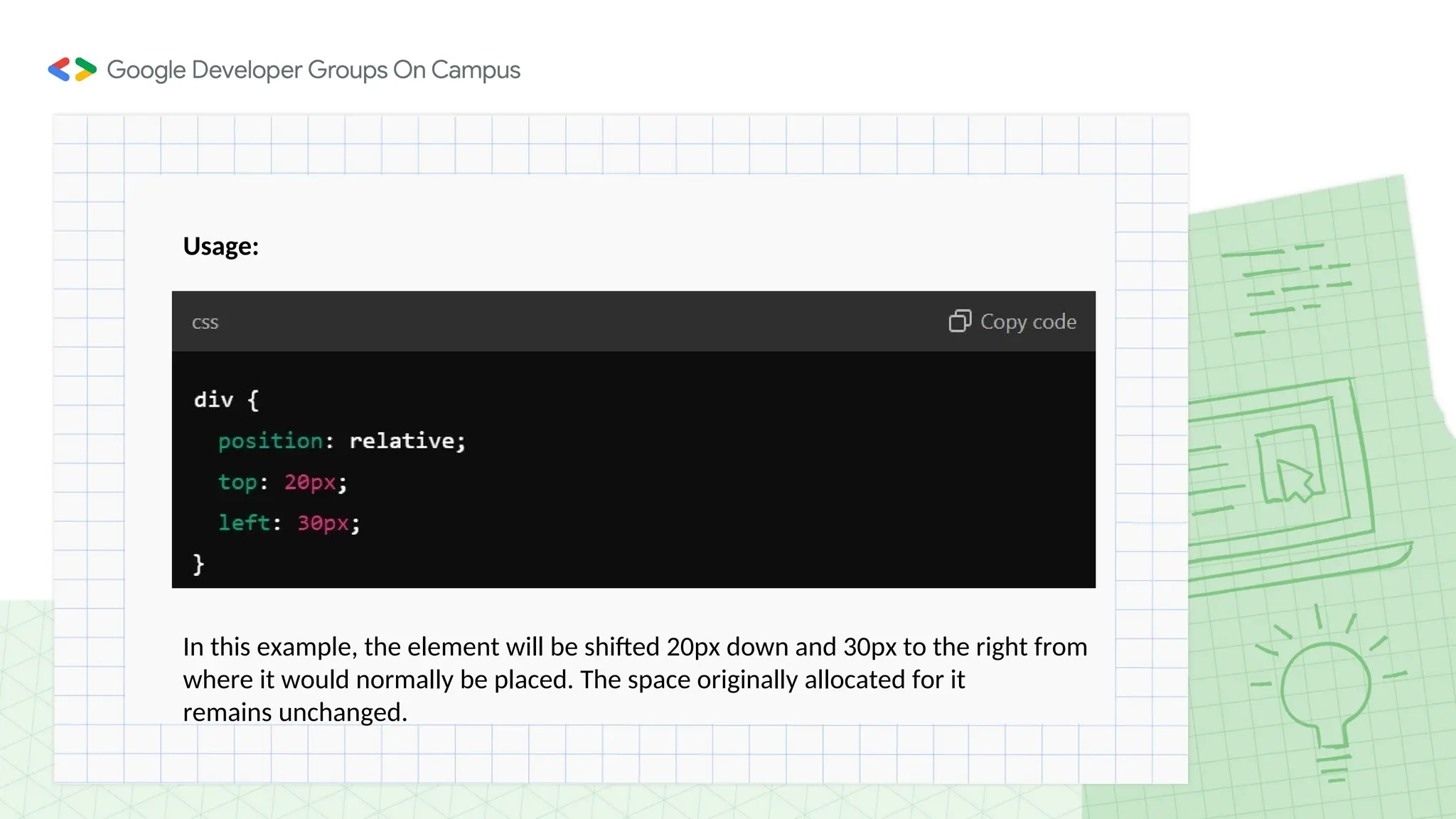 Usage:
In this example, the element will be shifted 20px down and 30px to the right from
where it would normally be placed. The space originally allocated for it
remains unchanged.
 
