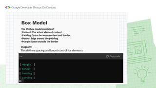 Box Model
The CSS box model consists of:
•Content: The actual element content.
•Padding: Space between content and border.
•Border: Edge around the padding.
•Margin: Space outside the border
Diagram:
This defines spacing and layout control for elements
 