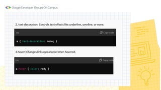 2. text-decoration: Controls text effects like underline, overline, or none.
3.hover: Changes link appearance when hovered.
 