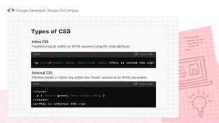 Types of CSS
Inline CSS
•Applied directly within an HTML element using the style attribute.
Internal CSS
•Written inside a <style> tag within the <head> section of an HTML document.
.
 