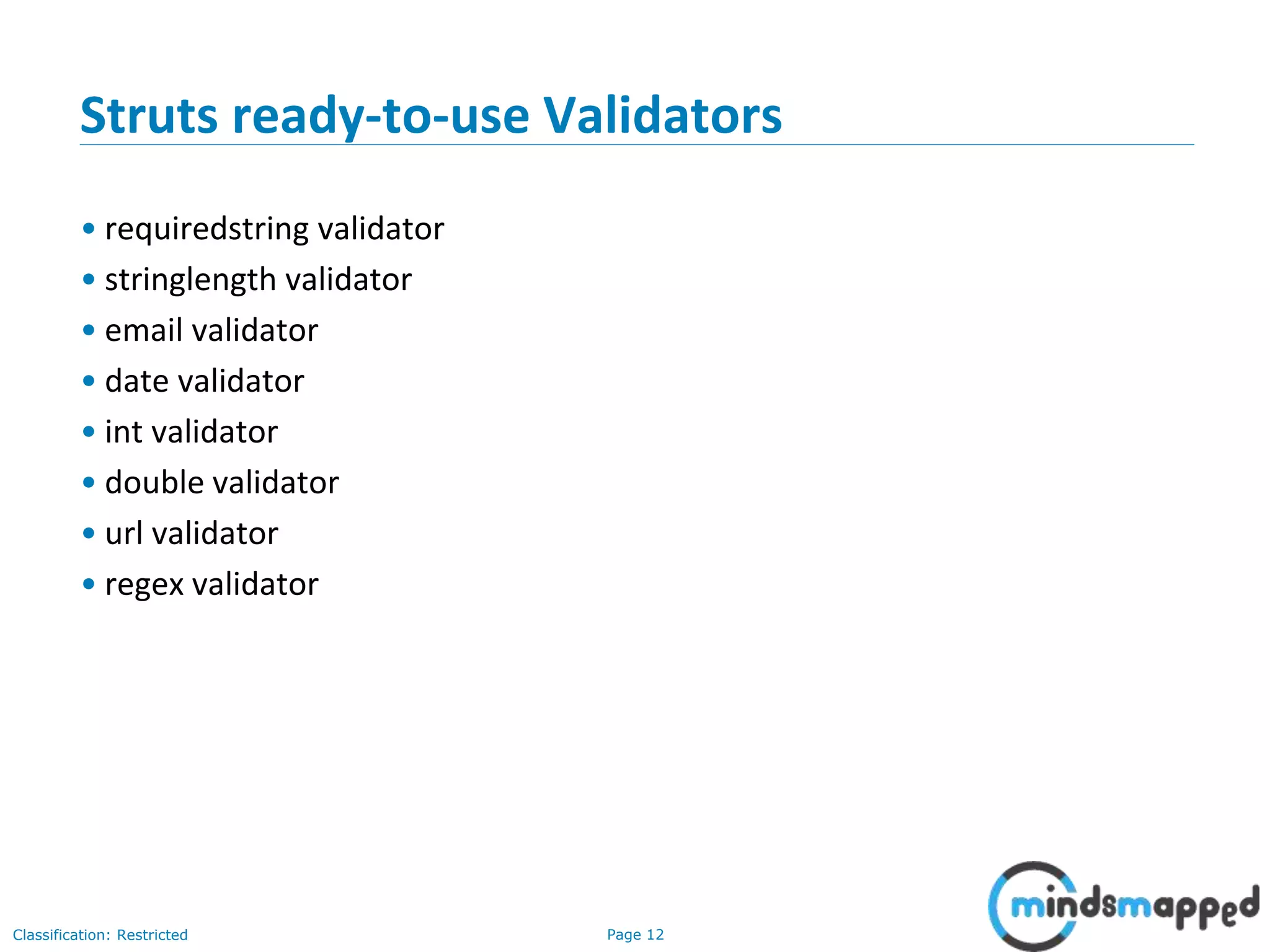 Page 12Classification: Restricted
Struts ready-to-use Validators
• requiredstring validator
• stringlength validator
• email validator
• date validator
• int validator
• double validator
• url validator
• regex validator
 