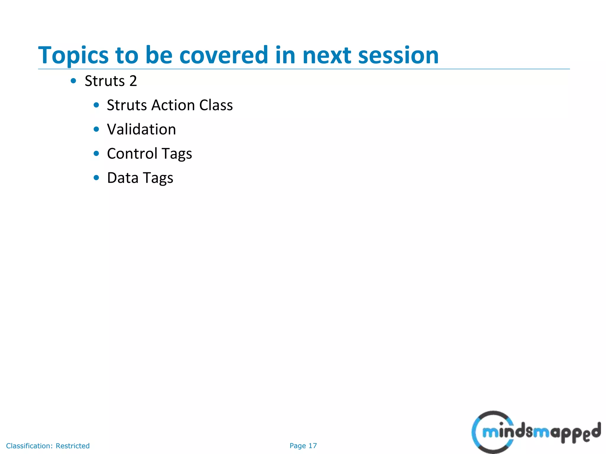 Page 17Classification: Restricted
Topics to be covered in next session
• Struts 2
• Struts Action Class
• Validation
• Control Tags
• Data Tags
 