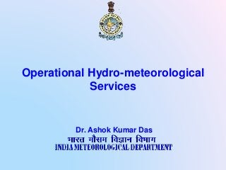 Operational Hydro-meteorological
Services
Dr. Ashok Kumar Das
 