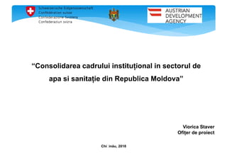 Chișinău, 2018
Viorica Staver
Ofițer de proiect
“Consolidarea cadrului instituțional in sectorul de
apa si sanitație din Republica Moldova”
 