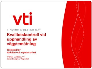 Kvalitetskontroll vid upphandling av vägytemätning Teststräckor  Validitet och repeterbarhet Thomas Lundberg, VTI Johan Dahlgren, Vägverket 