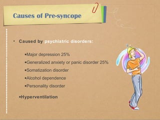 Causes of Pre-syncope 
• Caused by psychiatric disorders: 
·Major depression 25% 
·Generalized anxiety or panic disorder 25% 
·Somatization disorder 
·Alcohol dependence 
·Personality disorder 
·Hyperventilation 
 