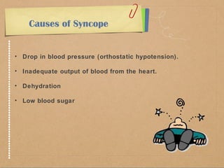 Causes of Syncope 
• Drop in blood pressure (orthostatic hypotension). 
• Inadequate output of blood from the heart. 
• Dehydration 
• Low blood sugar 
 