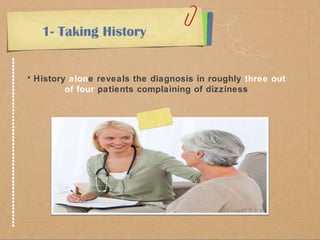 1- Taking History 
• History alone reveals the diagnosis in roughly three out 
of four patients complaining of dizziness 
 