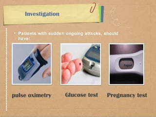 Investigation 
• Patients with sudden ongoing attacks, should 
have: 
pulse oximetry Glucose test Pregnancy test 
 
