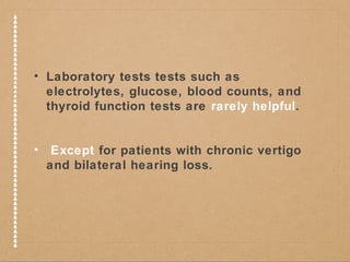 • Laboratory tests tests such as 
electrolytes, glucose, blood counts, and 
thyroid function tests are rarely helpful. 
• Except for patients with chronic vertigo 
and bilateral hearing loss. 
 