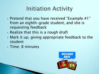  Pretend that you have received “Example #1”
from an eighth-grade student, and she is
requesting feedback
 Realize that this is a rough draft
 Mark it up, giving appropriate feedback to the
student
 Time: 8 minutes
 