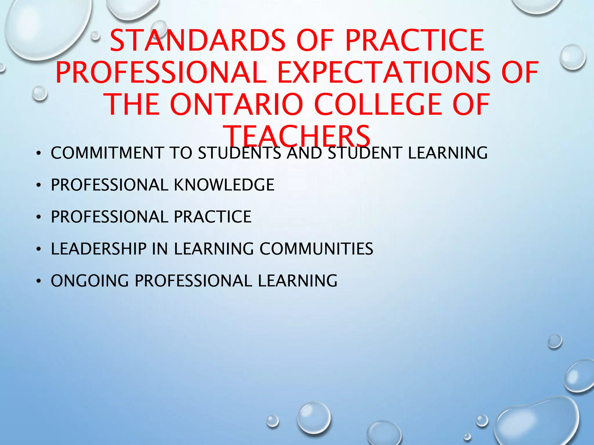 STANDARDS OF PRACTICE
PROFESSIONAL EXPECTATIONS OF
THE ONTARIO COLLEGE OF
TEACHERS• COMMITMENT TO STUDENTS AND STUDENT LEARNING
• PROFESSIONAL KNOWLEDGE
• PROFESSIONAL PRACTICE
• LEADERSHIP IN LEARNING COMMUNITIES
• ONGOING PROFESSIONAL LEARNING
 