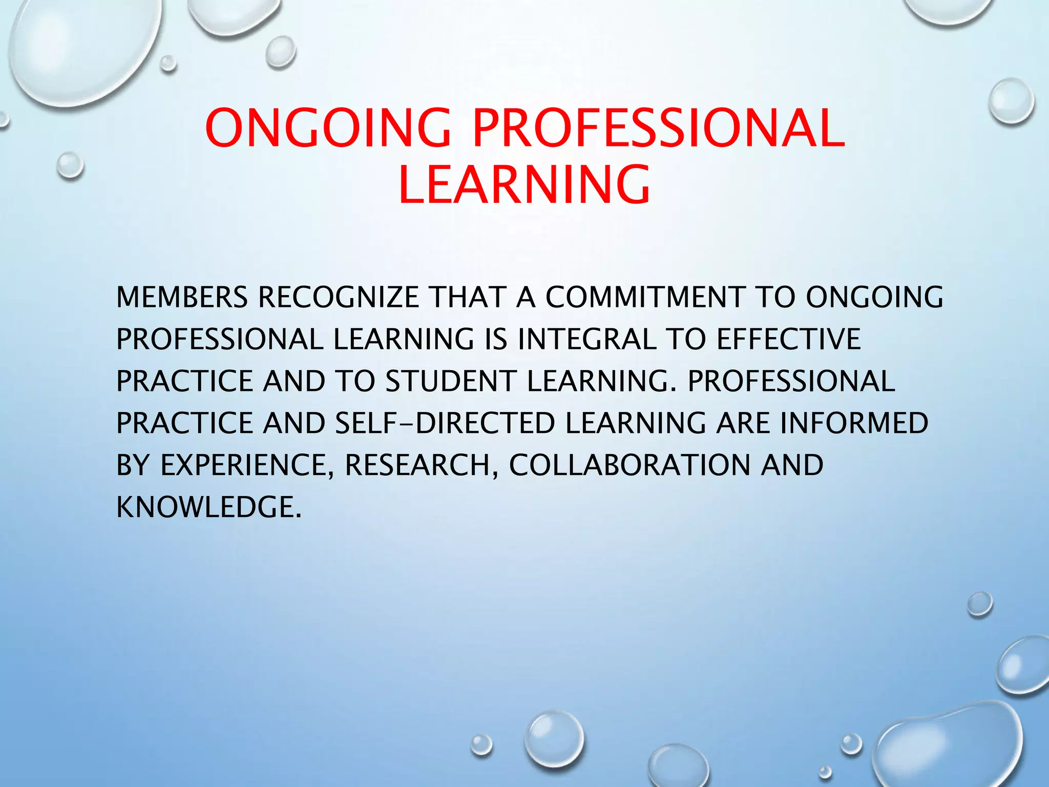 ONGOING PROFESSIONAL
LEARNING
MEMBERS RECOGNIZE THAT A COMMITMENT TO ONGOING
PROFESSIONAL LEARNING IS INTEGRAL TO EFFECTIVE
PRACTICE AND TO STUDENT LEARNING. PROFESSIONAL
PRACTICE AND SELF-DIRECTED LEARNING ARE INFORMED
BY EXPERIENCE, RESEARCH, COLLABORATION AND
KNOWLEDGE.
 