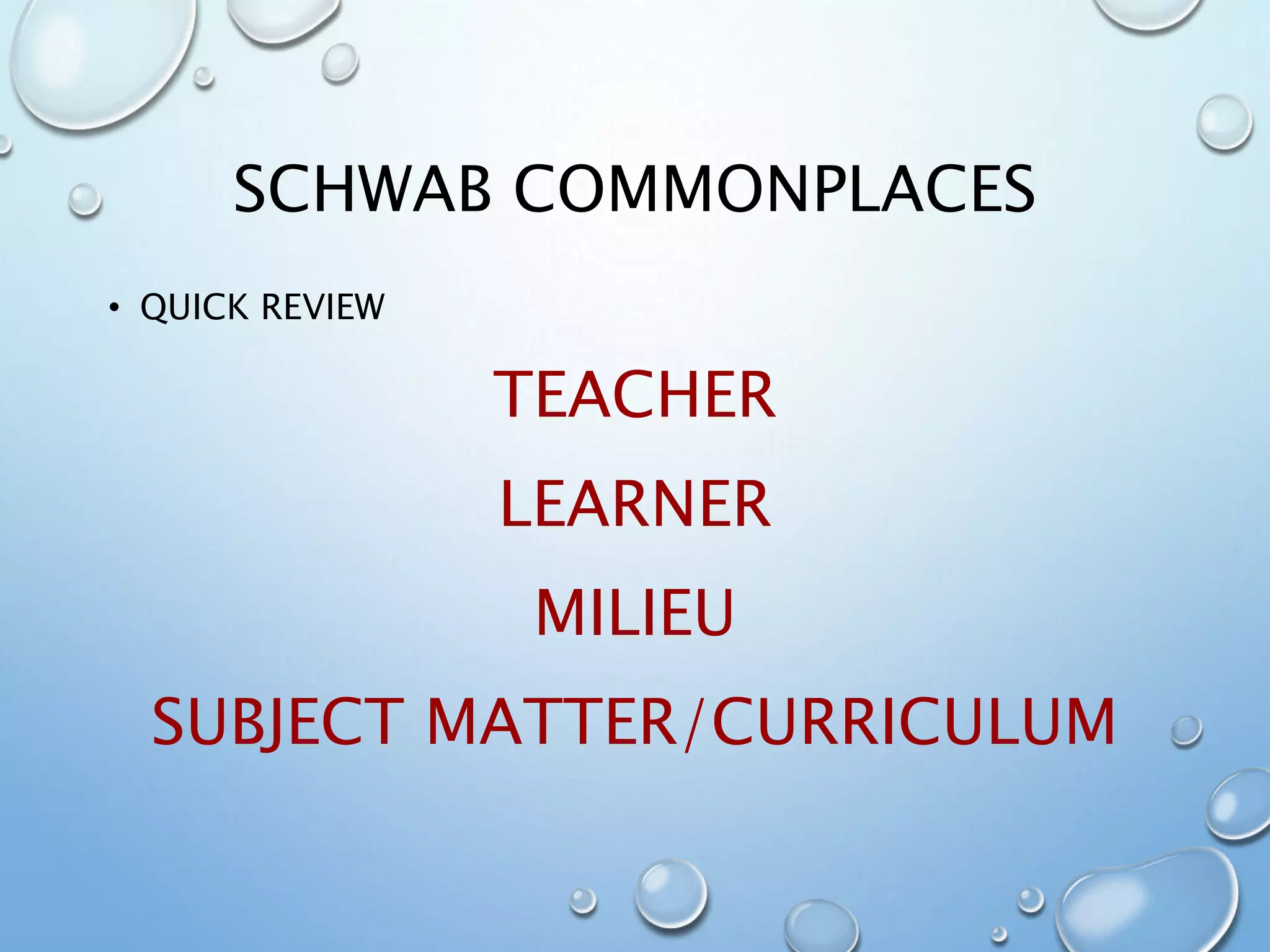 SCHWAB COMMONPLACES
• QUICK REVIEW
TEACHER
LEARNER
MILIEU
SUBJECT MATTER/CURRICULUM
 