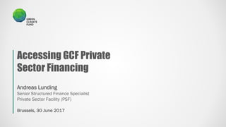 Andreas Lunding
Senior Structured Finance Specialist
Private Sector Facility (PSF)
Brussels, 30 June 2017
Accessing GCF Private
Sector Financing
 