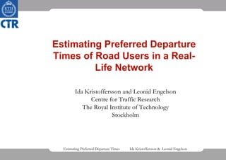 Estimating Preferred Departure
Times of Road Users in a Real-
         Life Network

         Ida Kristoffersson and Leonid Engelson
               Centre for Traffic Research
            The Royal Institute of Technology
                        Stockholm




  Estimating Preferred Departure Times   Ida Kristoffersson & Leonid Engelson
 